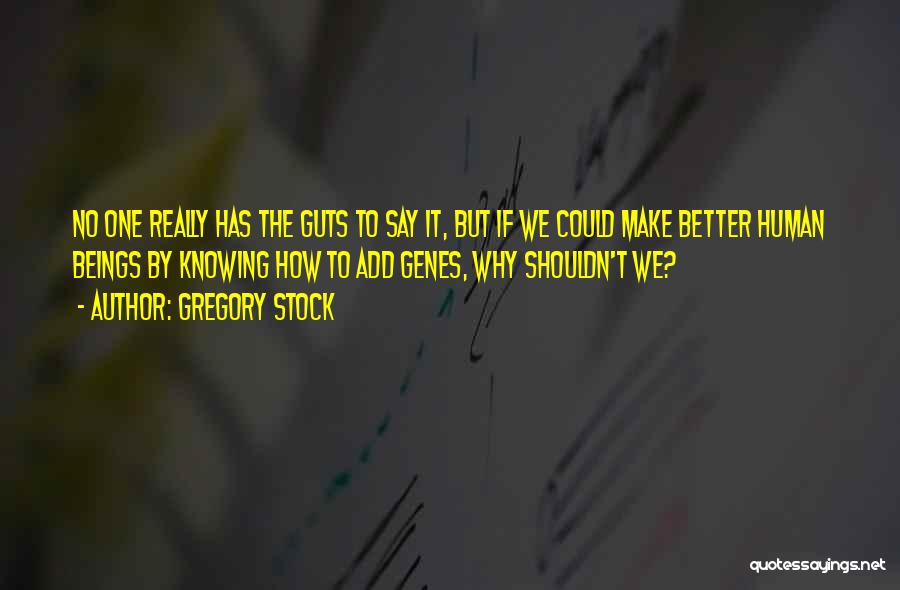 Gregory Stock Quotes: No One Really Has The Guts To Say It, But If We Could Make Better Human Beings By Knowing How