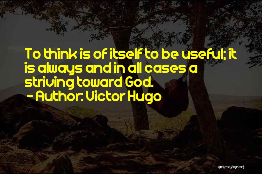 Victor Hugo Quotes: To Think Is Of Itself To Be Useful; It Is Always And In All Cases A Striving Toward God.