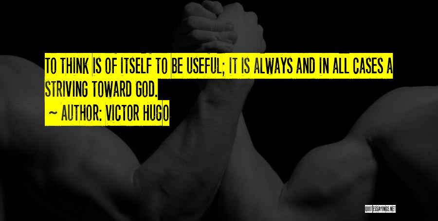 Victor Hugo Quotes: To Think Is Of Itself To Be Useful; It Is Always And In All Cases A Striving Toward God.