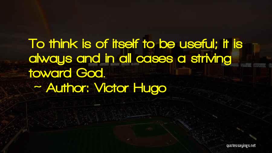 Victor Hugo Quotes: To Think Is Of Itself To Be Useful; It Is Always And In All Cases A Striving Toward God.