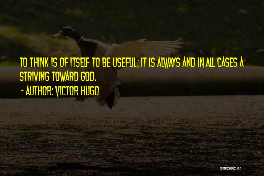 Victor Hugo Quotes: To Think Is Of Itself To Be Useful; It Is Always And In All Cases A Striving Toward God.