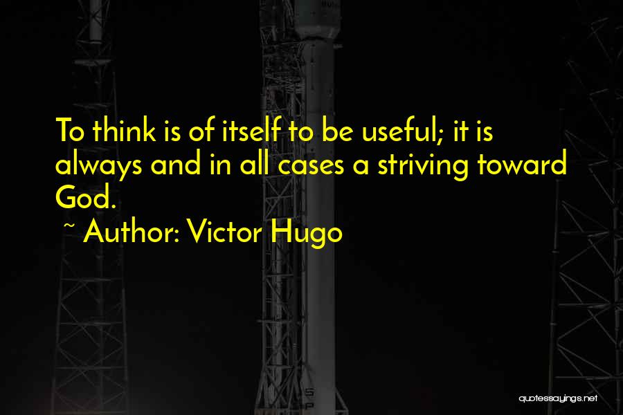 Victor Hugo Quotes: To Think Is Of Itself To Be Useful; It Is Always And In All Cases A Striving Toward God.