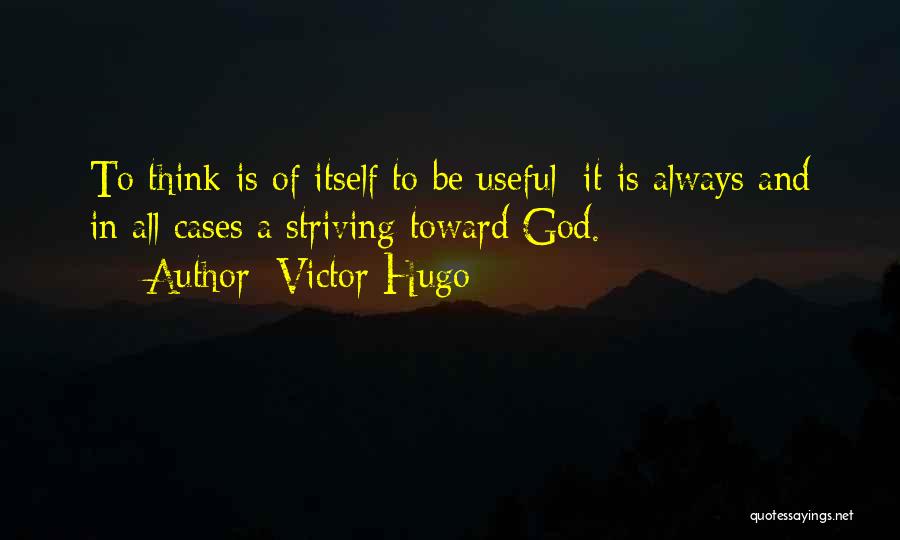 Victor Hugo Quotes: To Think Is Of Itself To Be Useful; It Is Always And In All Cases A Striving Toward God.