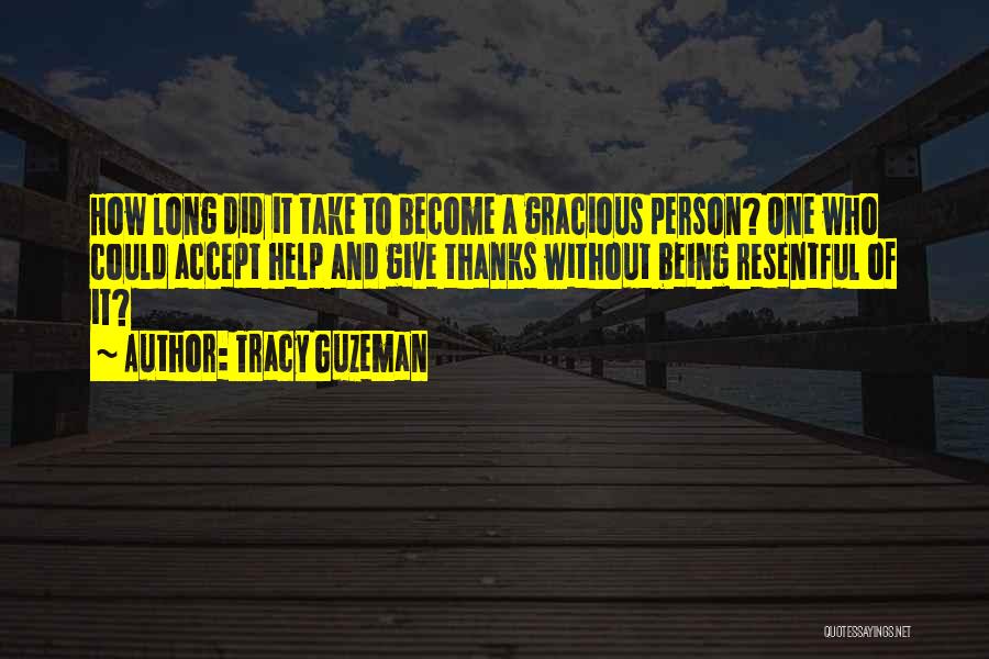 Tracy Guzeman Quotes: How Long Did It Take To Become A Gracious Person? One Who Could Accept Help And Give Thanks Without Being