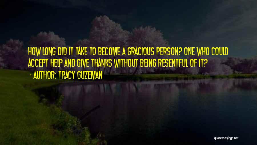 Tracy Guzeman Quotes: How Long Did It Take To Become A Gracious Person? One Who Could Accept Help And Give Thanks Without Being