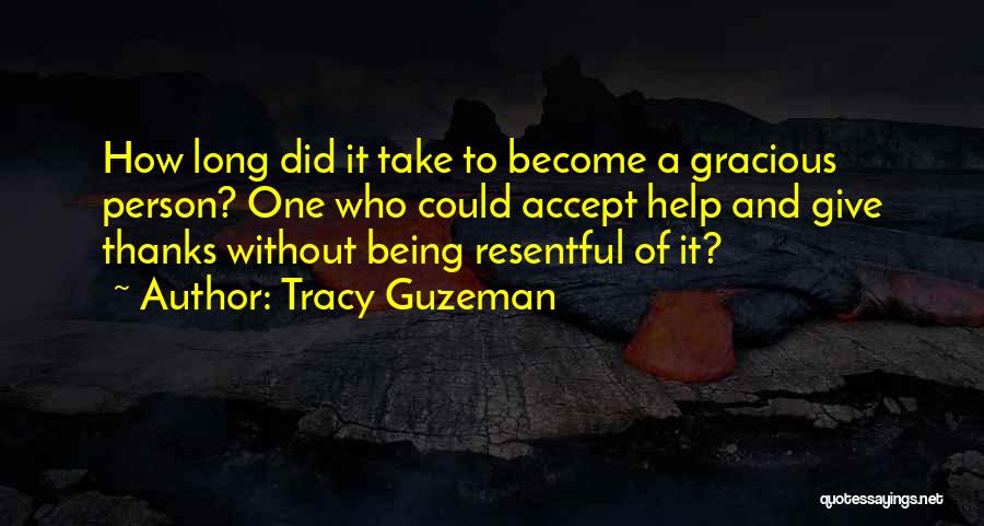 Tracy Guzeman Quotes: How Long Did It Take To Become A Gracious Person? One Who Could Accept Help And Give Thanks Without Being