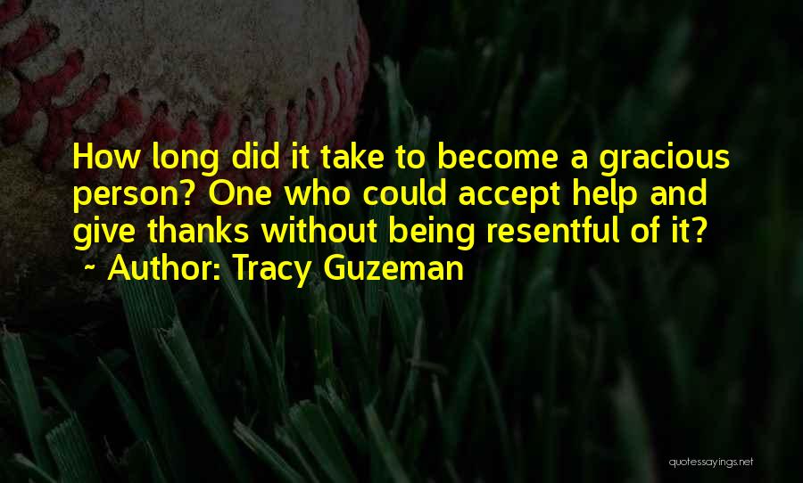 Tracy Guzeman Quotes: How Long Did It Take To Become A Gracious Person? One Who Could Accept Help And Give Thanks Without Being
