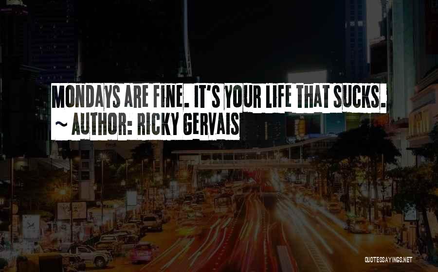 Ricky Gervais Quotes: Mondays Are Fine. It's Your Life That Sucks.