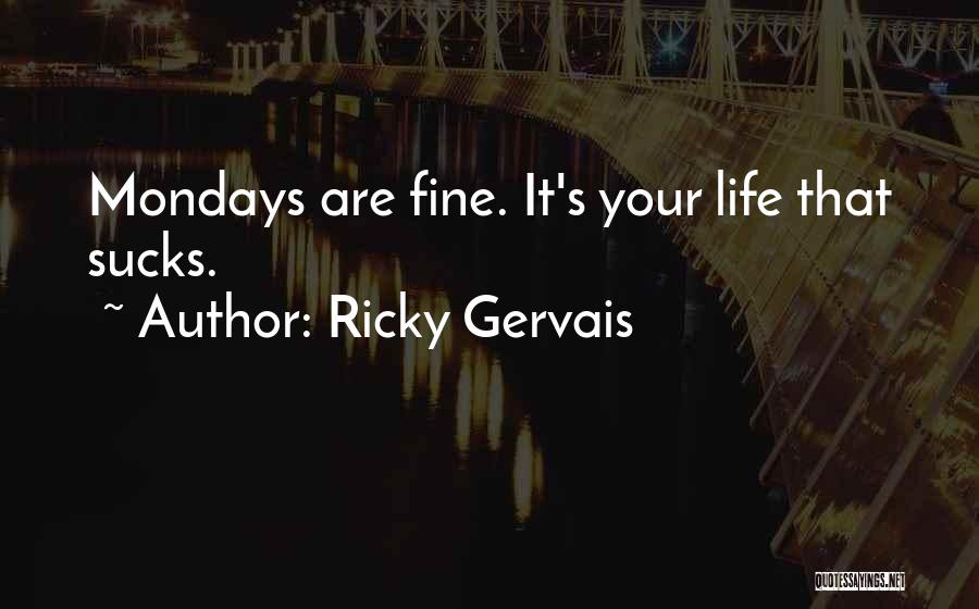 Ricky Gervais Quotes: Mondays Are Fine. It's Your Life That Sucks.