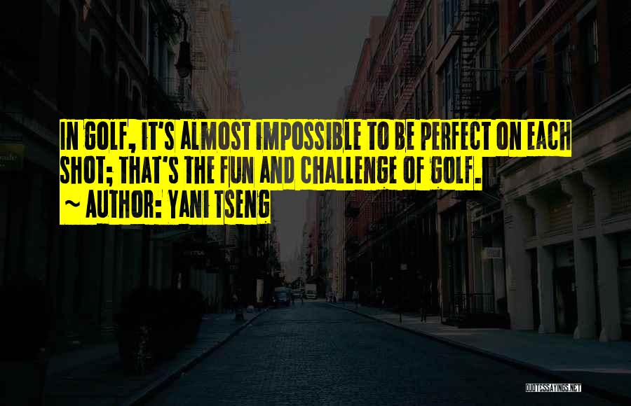 Yani Tseng Quotes: In Golf, It's Almost Impossible To Be Perfect On Each Shot; That's The Fun And Challenge Of Golf.