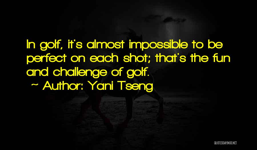 Yani Tseng Quotes: In Golf, It's Almost Impossible To Be Perfect On Each Shot; That's The Fun And Challenge Of Golf.