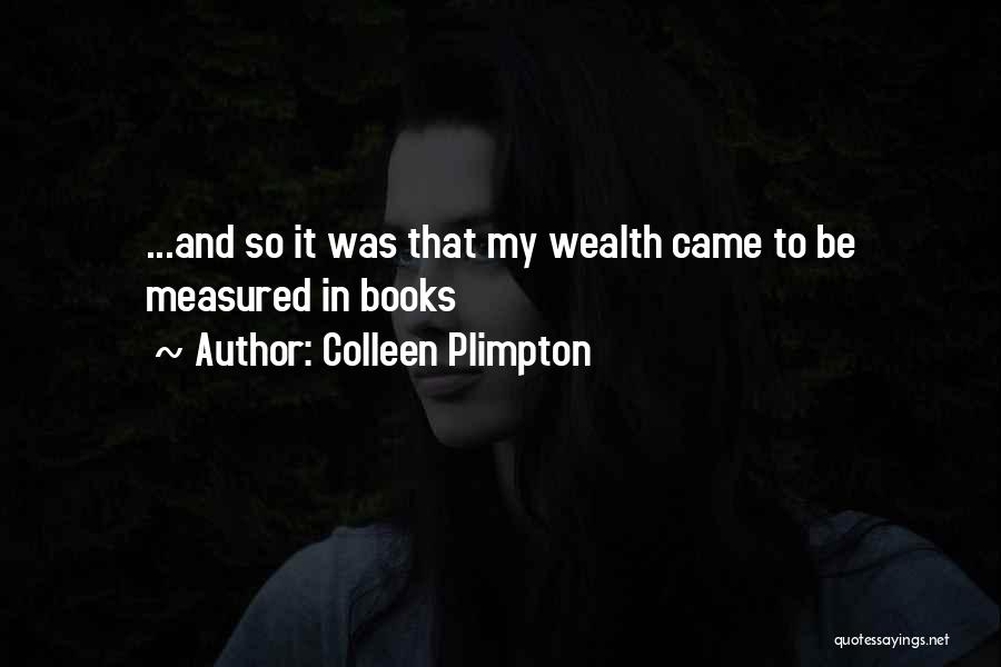 Colleen Plimpton Quotes: ...and So It Was That My Wealth Came To Be Measured In Books