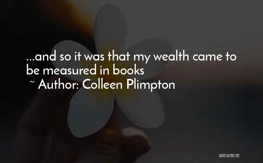 Colleen Plimpton Quotes: ...and So It Was That My Wealth Came To Be Measured In Books