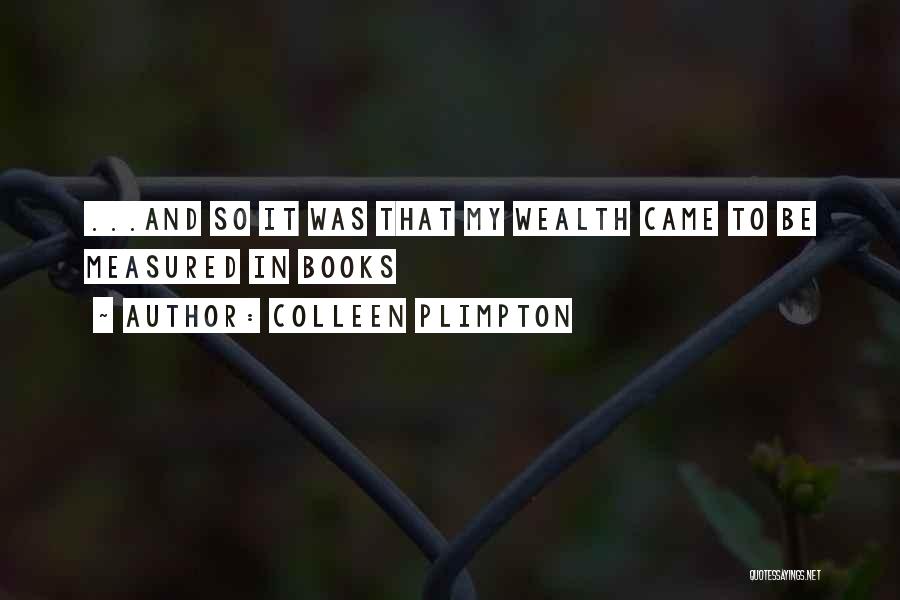 Colleen Plimpton Quotes: ...and So It Was That My Wealth Came To Be Measured In Books