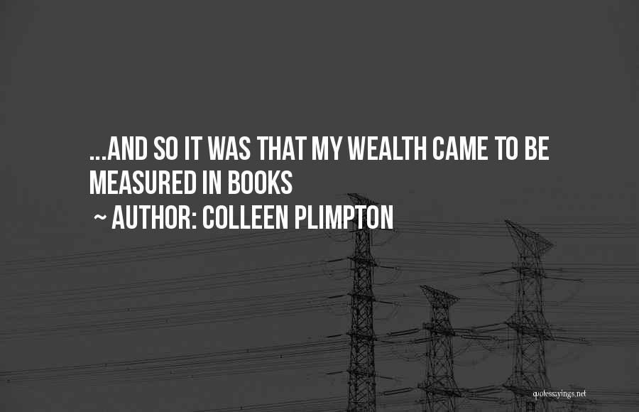 Colleen Plimpton Quotes: ...and So It Was That My Wealth Came To Be Measured In Books