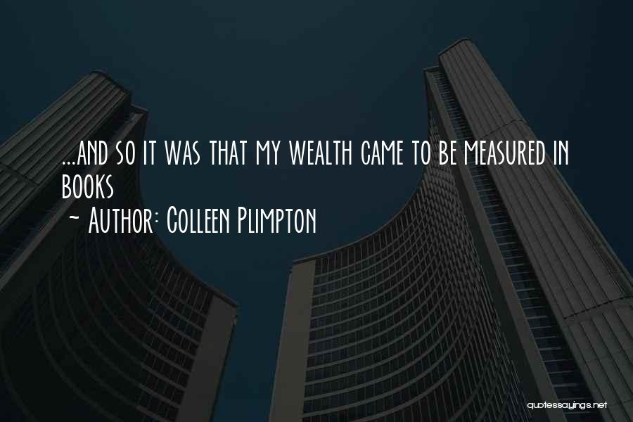 Colleen Plimpton Quotes: ...and So It Was That My Wealth Came To Be Measured In Books