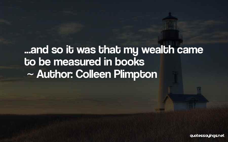 Colleen Plimpton Quotes: ...and So It Was That My Wealth Came To Be Measured In Books