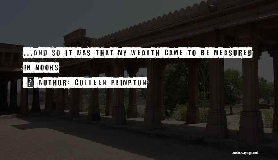 Colleen Plimpton Quotes: ...and So It Was That My Wealth Came To Be Measured In Books