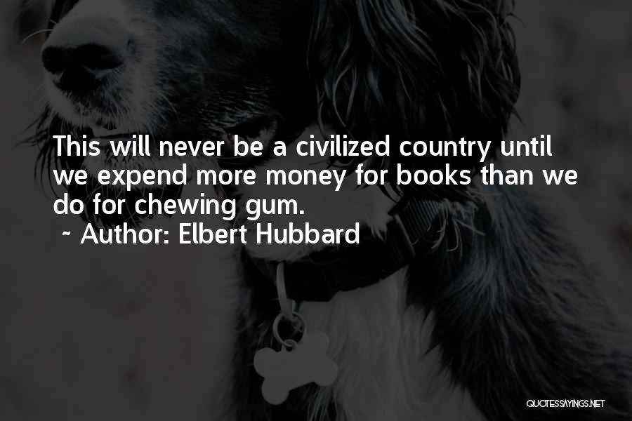 Elbert Hubbard Quotes: This Will Never Be A Civilized Country Until We Expend More Money For Books Than We Do For Chewing Gum.