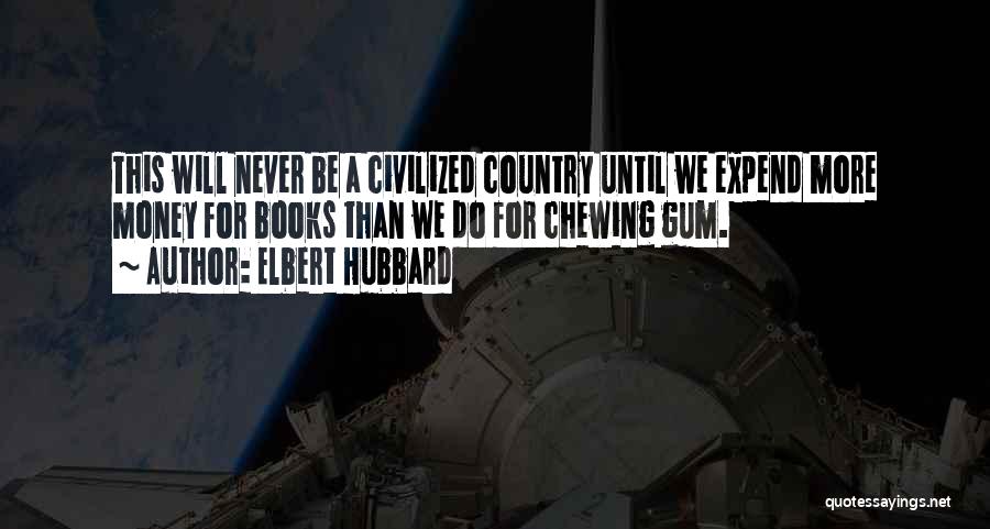 Elbert Hubbard Quotes: This Will Never Be A Civilized Country Until We Expend More Money For Books Than We Do For Chewing Gum.