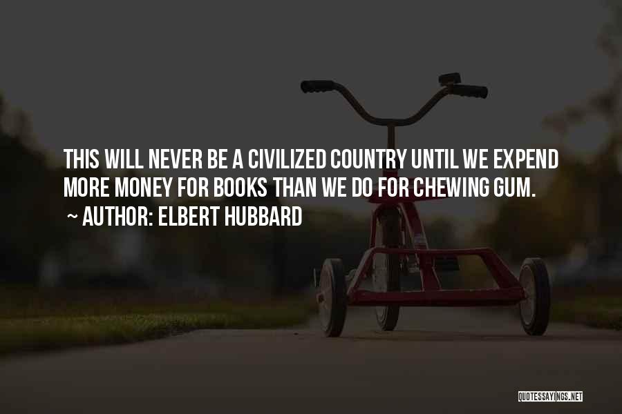 Elbert Hubbard Quotes: This Will Never Be A Civilized Country Until We Expend More Money For Books Than We Do For Chewing Gum.