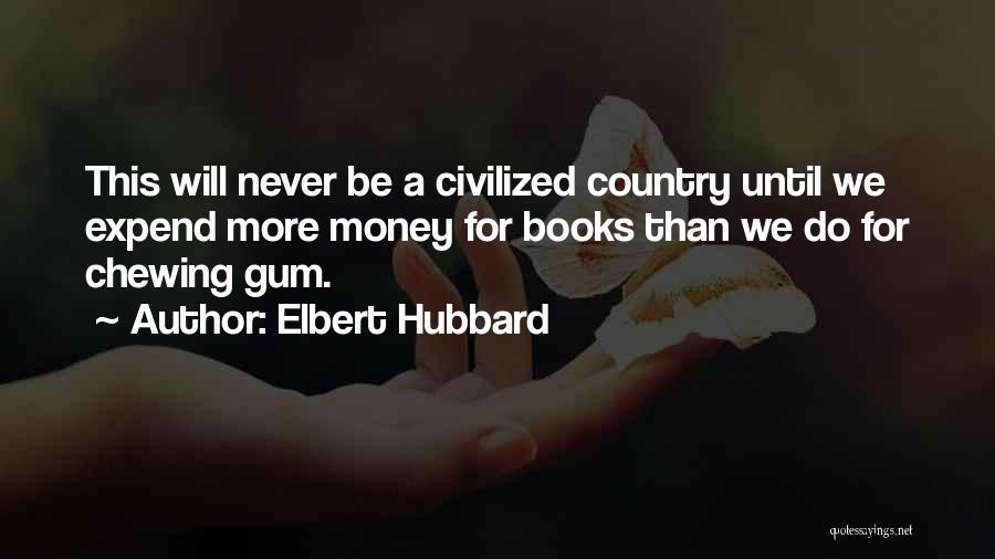 Elbert Hubbard Quotes: This Will Never Be A Civilized Country Until We Expend More Money For Books Than We Do For Chewing Gum.