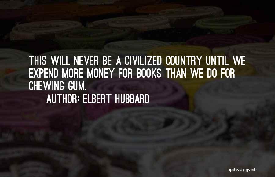 Elbert Hubbard Quotes: This Will Never Be A Civilized Country Until We Expend More Money For Books Than We Do For Chewing Gum.