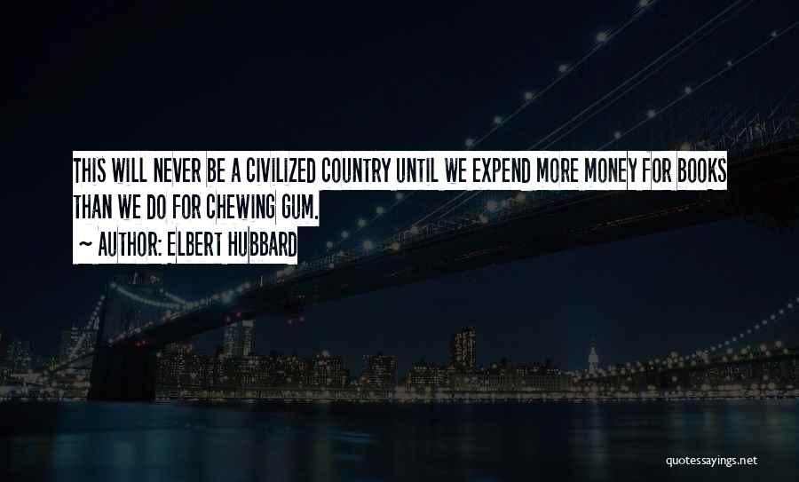 Elbert Hubbard Quotes: This Will Never Be A Civilized Country Until We Expend More Money For Books Than We Do For Chewing Gum.