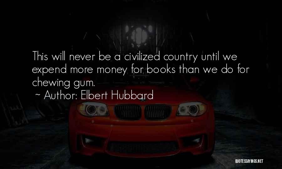 Elbert Hubbard Quotes: This Will Never Be A Civilized Country Until We Expend More Money For Books Than We Do For Chewing Gum.