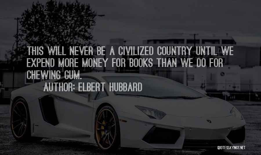 Elbert Hubbard Quotes: This Will Never Be A Civilized Country Until We Expend More Money For Books Than We Do For Chewing Gum.