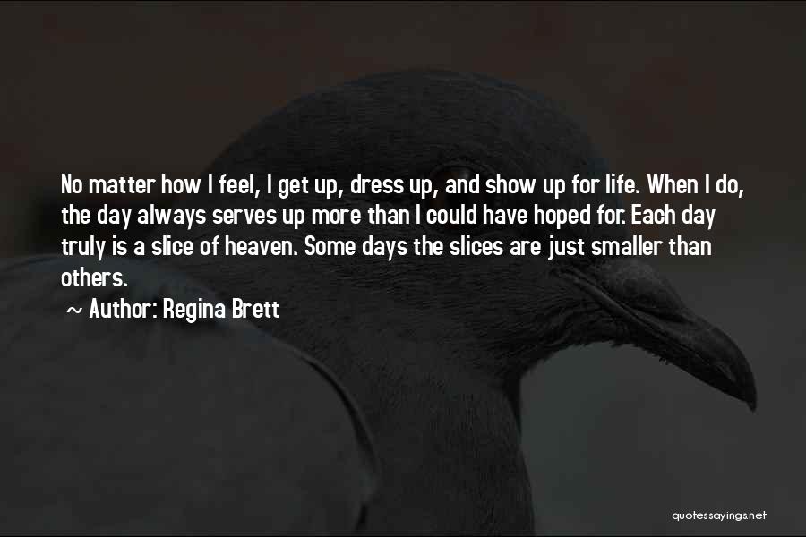 Regina Brett Quotes: No Matter How I Feel, I Get Up, Dress Up, And Show Up For Life. When I Do, The Day