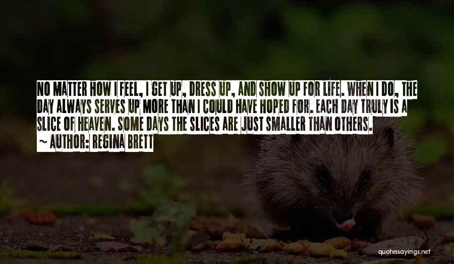 Regina Brett Quotes: No Matter How I Feel, I Get Up, Dress Up, And Show Up For Life. When I Do, The Day