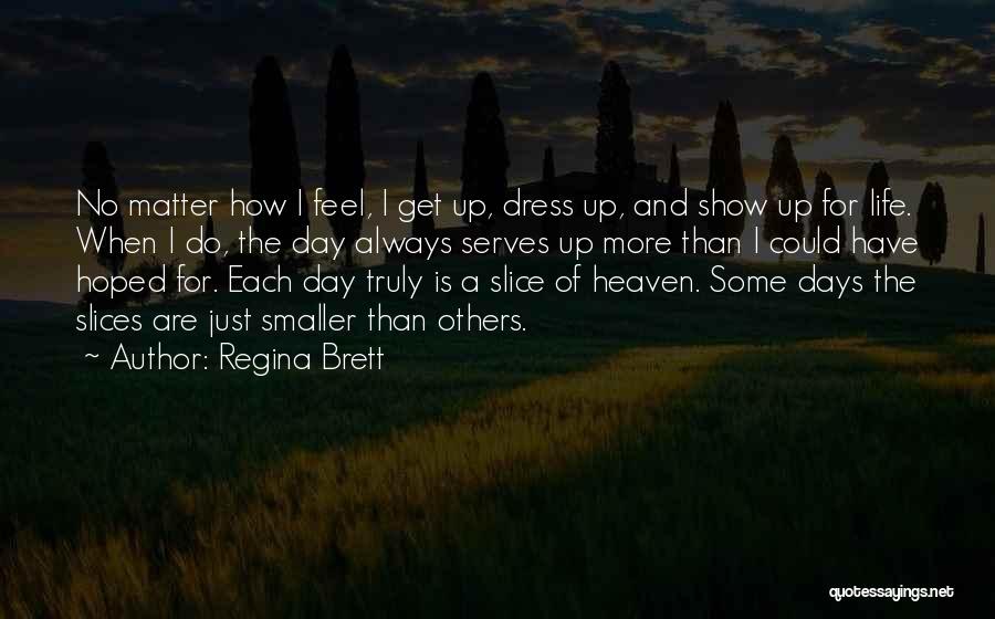 Regina Brett Quotes: No Matter How I Feel, I Get Up, Dress Up, And Show Up For Life. When I Do, The Day