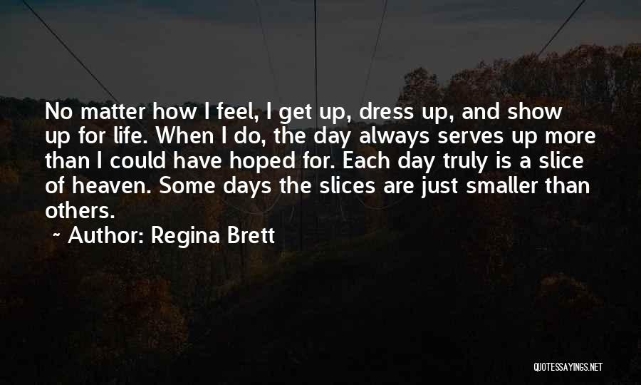 Regina Brett Quotes: No Matter How I Feel, I Get Up, Dress Up, And Show Up For Life. When I Do, The Day