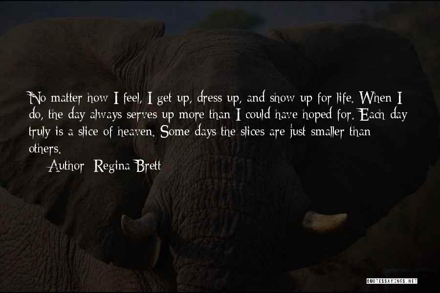 Regina Brett Quotes: No Matter How I Feel, I Get Up, Dress Up, And Show Up For Life. When I Do, The Day