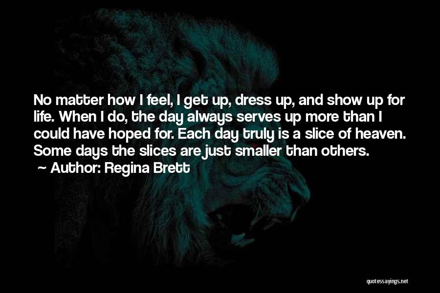 Regina Brett Quotes: No Matter How I Feel, I Get Up, Dress Up, And Show Up For Life. When I Do, The Day