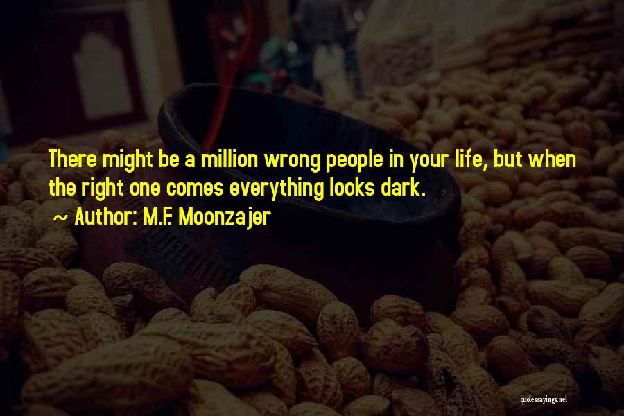 M.F. Moonzajer Quotes: There Might Be A Million Wrong People In Your Life, But When The Right One Comes Everything Looks Dark.