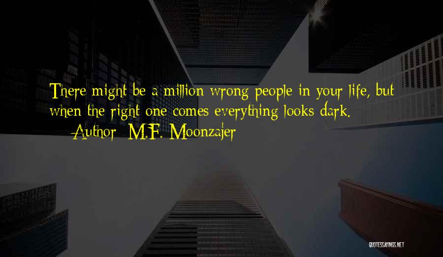 M.F. Moonzajer Quotes: There Might Be A Million Wrong People In Your Life, But When The Right One Comes Everything Looks Dark.