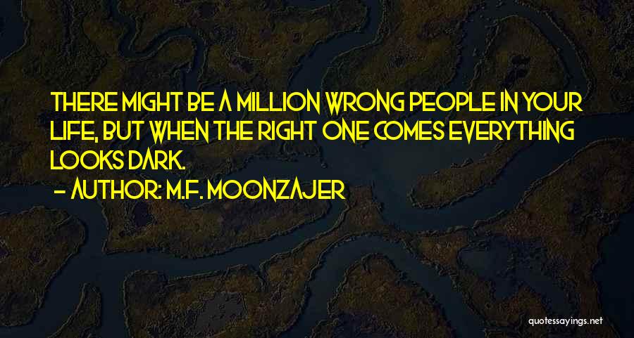 M.F. Moonzajer Quotes: There Might Be A Million Wrong People In Your Life, But When The Right One Comes Everything Looks Dark.