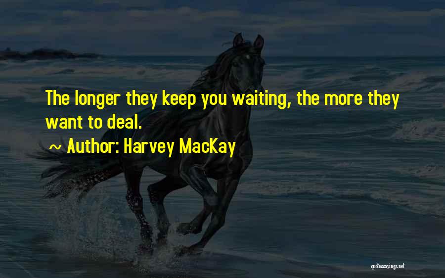 Harvey MacKay Quotes: The Longer They Keep You Waiting, The More They Want To Deal.