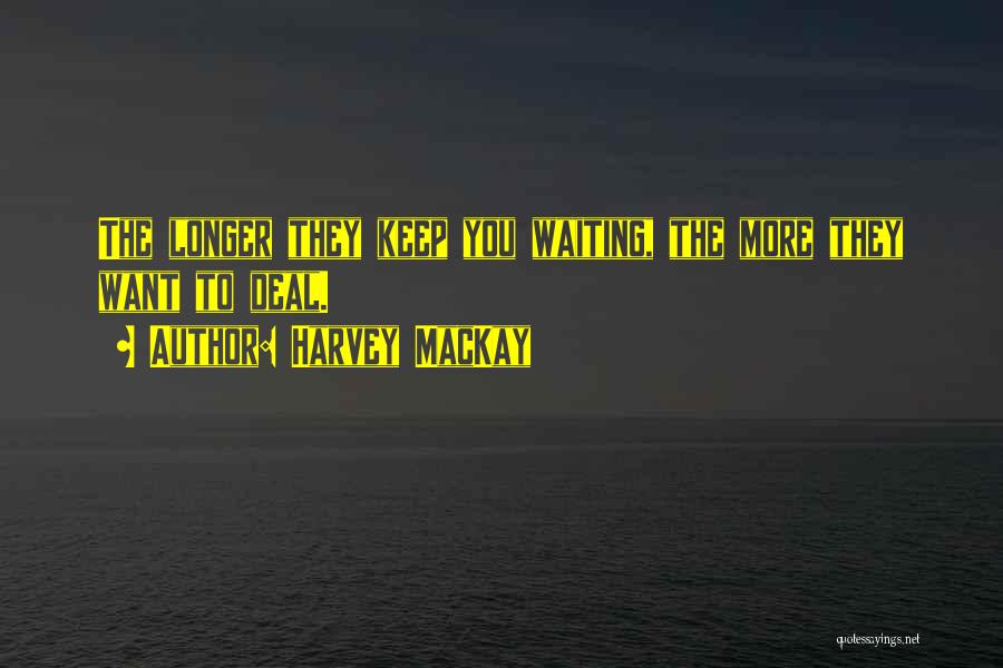 Harvey MacKay Quotes: The Longer They Keep You Waiting, The More They Want To Deal.