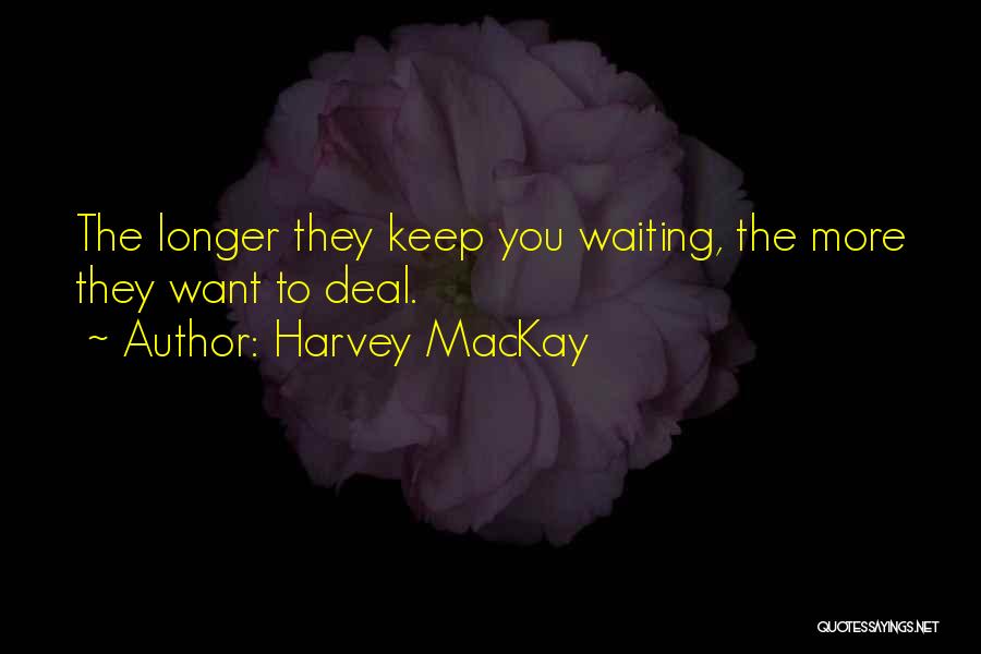 Harvey MacKay Quotes: The Longer They Keep You Waiting, The More They Want To Deal.