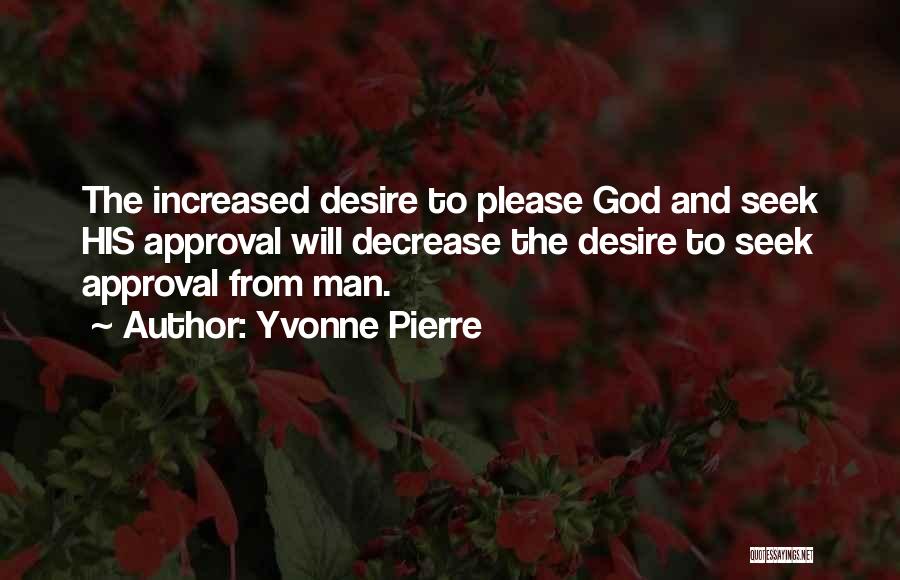 Yvonne Pierre Quotes: The Increased Desire To Please God And Seek His Approval Will Decrease The Desire To Seek Approval From Man.