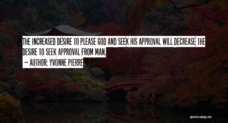 Yvonne Pierre Quotes: The Increased Desire To Please God And Seek His Approval Will Decrease The Desire To Seek Approval From Man.