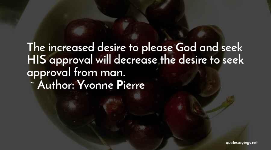 Yvonne Pierre Quotes: The Increased Desire To Please God And Seek His Approval Will Decrease The Desire To Seek Approval From Man.