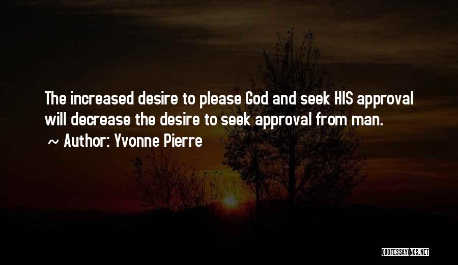 Yvonne Pierre Quotes: The Increased Desire To Please God And Seek His Approval Will Decrease The Desire To Seek Approval From Man.