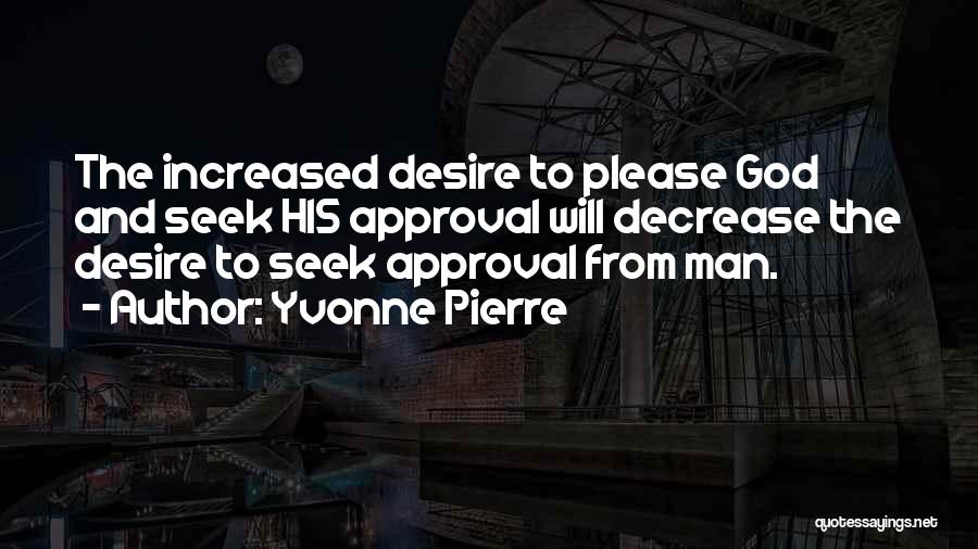 Yvonne Pierre Quotes: The Increased Desire To Please God And Seek His Approval Will Decrease The Desire To Seek Approval From Man.