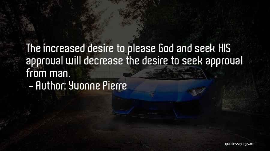 Yvonne Pierre Quotes: The Increased Desire To Please God And Seek His Approval Will Decrease The Desire To Seek Approval From Man.