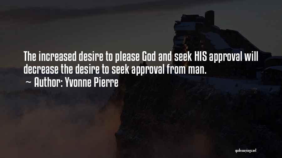 Yvonne Pierre Quotes: The Increased Desire To Please God And Seek His Approval Will Decrease The Desire To Seek Approval From Man.