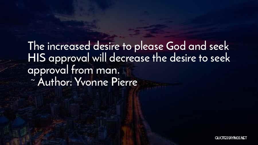 Yvonne Pierre Quotes: The Increased Desire To Please God And Seek His Approval Will Decrease The Desire To Seek Approval From Man.